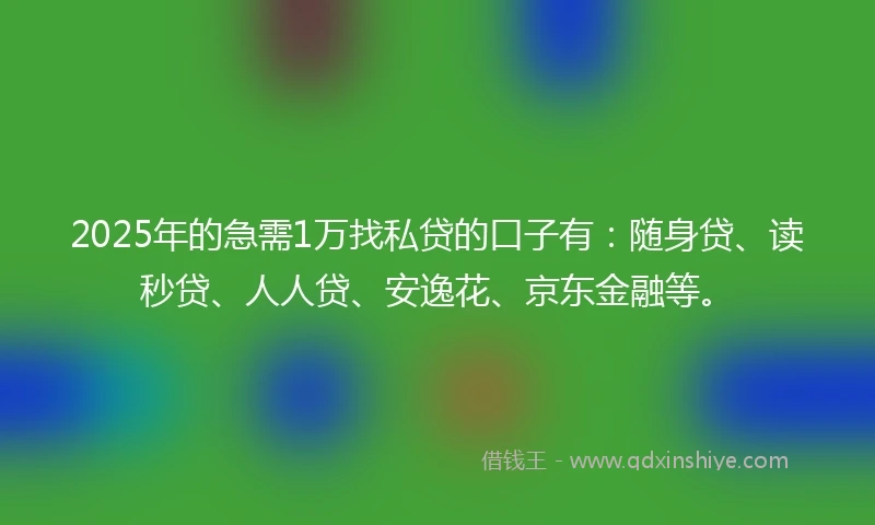 2025年的急需1万找私贷的口子有：随身贷、读秒贷、人人贷、安逸花、京东金融等。