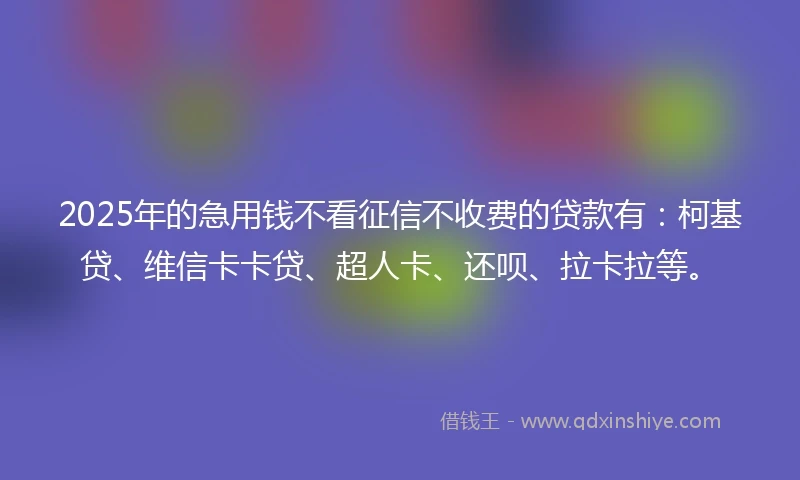 2025年的急用钱不看征信不收费的贷款有：柯基贷、维信卡卡贷、超人卡、还呗、拉卡拉等。