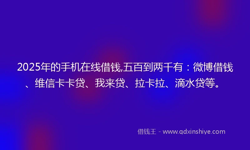 2025年的手机在线借钱,五百到两千有：微博借钱、维信卡卡贷、我来贷、拉卡拉、滴水贷等。