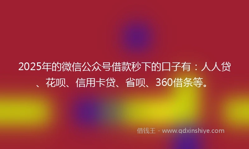 2025年的微信公众号借款秒下的口子有:人人贷、花呗、信用卡贷、省呗、360借条等。