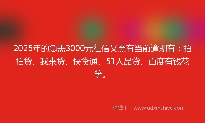 2025年的急需3000元征信又黑有当前逾期有：拍拍贷、我来贷、快贷通、51人品贷、百度有钱花等。