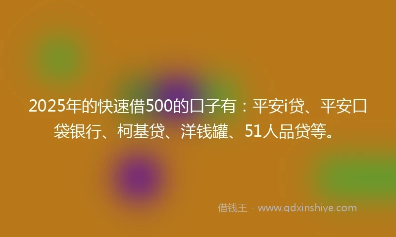 2025年的快速借500的口子有：平安i贷、平安口袋银行、柯基贷、洋钱罐、51人品贷等。