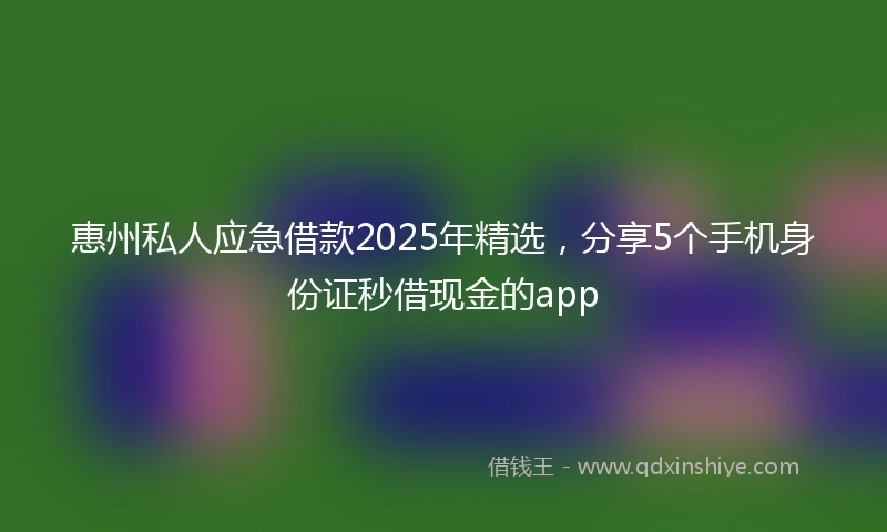 惠州私人应急借款2025年精选，分享5个手机身份证秒借现金的app