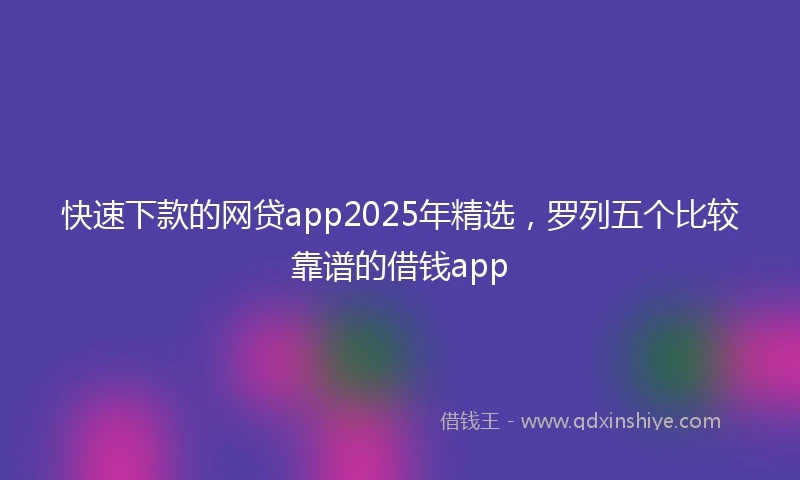 快速下款的网贷app2025年精选，罗列五个比较靠谱的借钱app