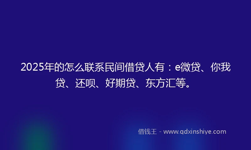 2025年的怎么联系民间借贷人有：e微贷、你我贷、还呗、好期贷、东方汇等。