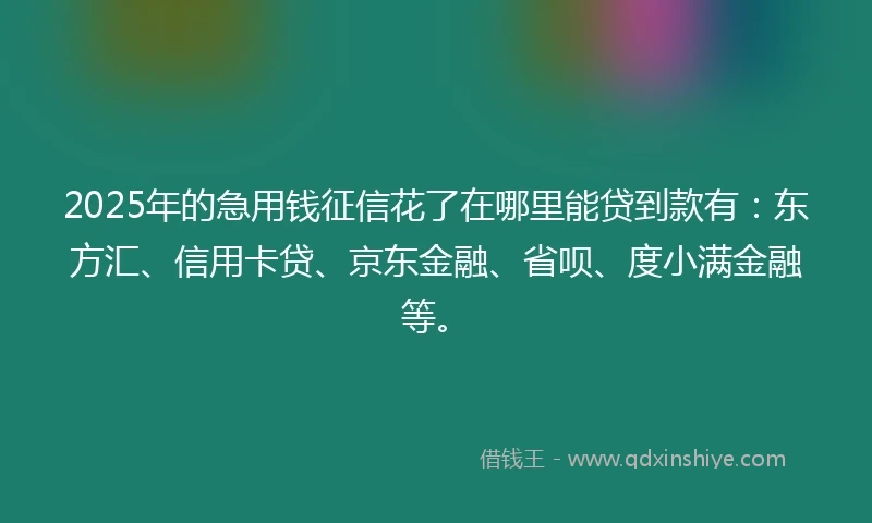 2025年的急用钱征信花了在哪里能贷到款有：东方汇、信用卡贷、京东金融、省呗、度小满金融等。