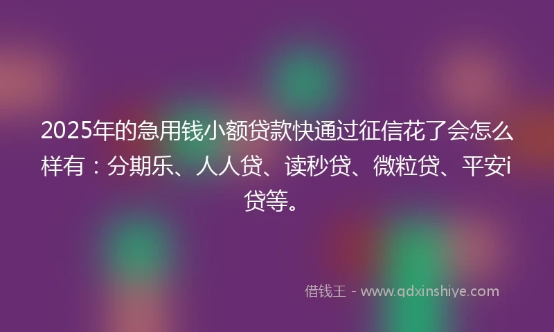2025年的急用钱小额贷款快通过征信花了会怎么样有：分期乐、人人贷、读秒贷、微粒贷、平安i贷等。