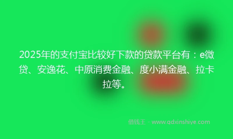 2025年的支付宝比较好下款的贷款平台有：e微贷、安逸花、中原消费金融、度小满金融、拉卡拉等。