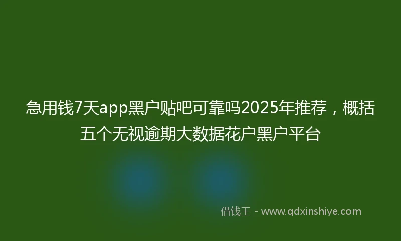 急用钱7天app黑户贴吧可靠吗2025年推荐，概括五个无视逾期大数据花户黑户平台