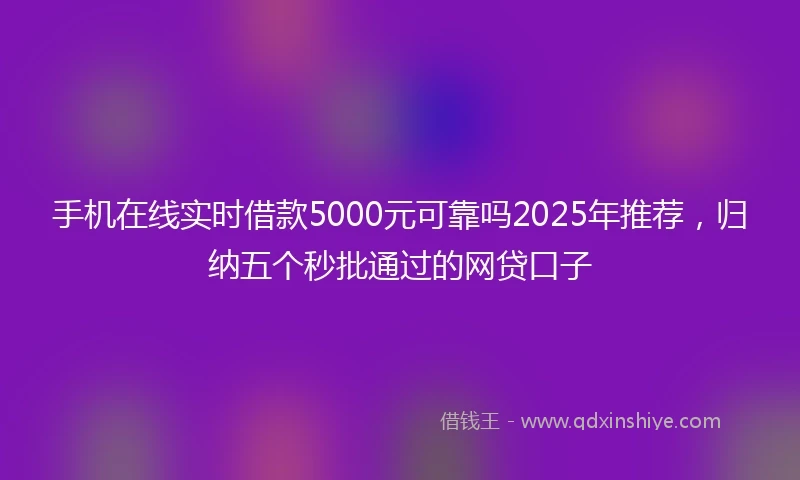 手机在线实时借款5000元可靠吗2025年推荐，归纳五个秒批通过的网贷口子