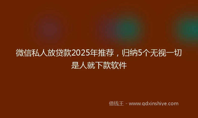 微信私人放贷款2025年推荐，归纳5个无视一切是人就下款软件