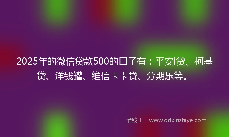 2025年的微信贷款500的口子有：平安i贷、柯基贷、洋钱罐、维信卡卡贷、分期乐等。