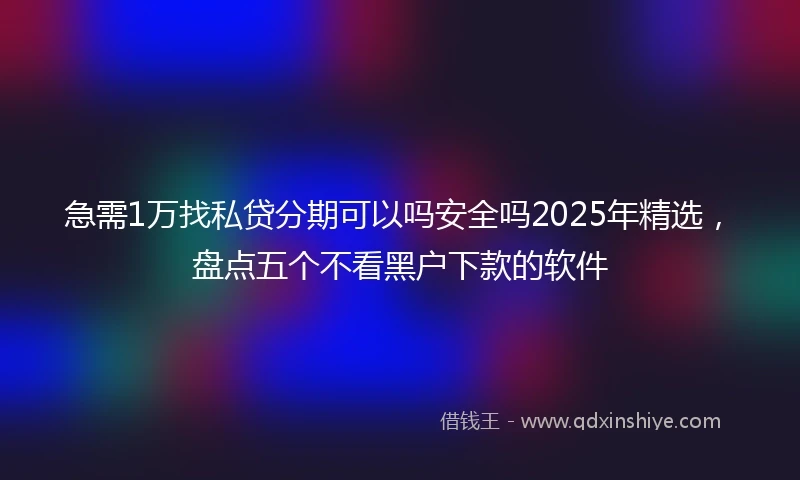 急需1万找私贷分期可以吗安全吗2025年精选，盘点五个不看黑户下款的软件