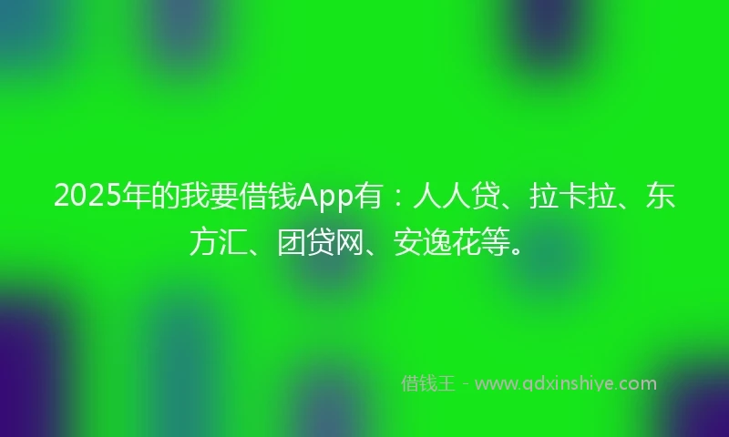 2025年的我要借钱App有：人人贷、拉卡拉、东方汇、团贷网、安逸花等。