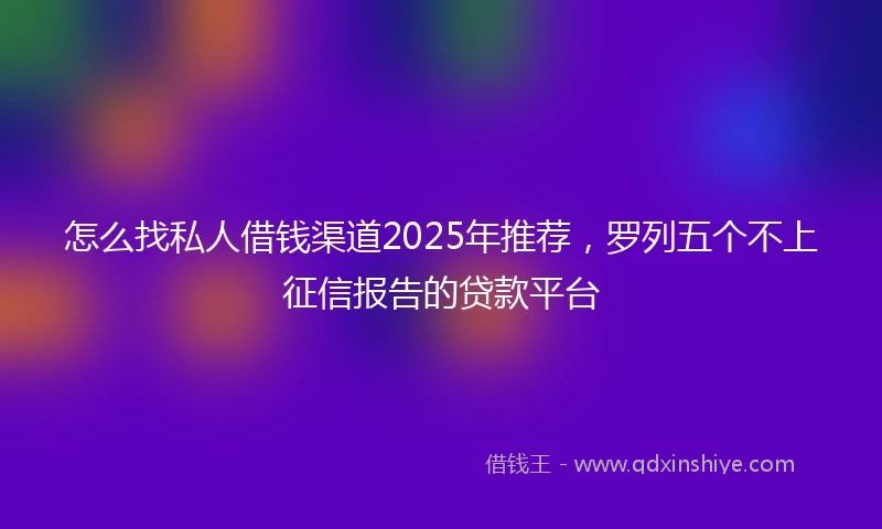 怎么找私人借钱渠道2025年推荐，罗列五个不上征信报告的贷款平台