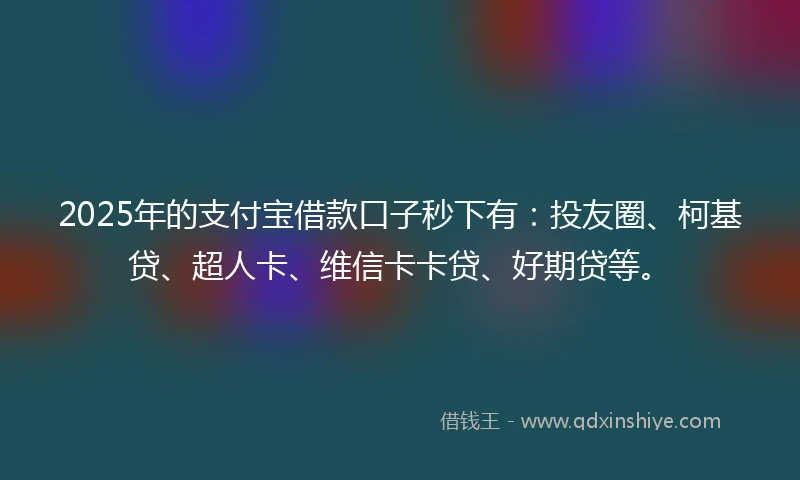 2025年的支付宝借款口子秒下有：投友圈、柯基贷、超人卡、维信卡卡贷、好期贷等。