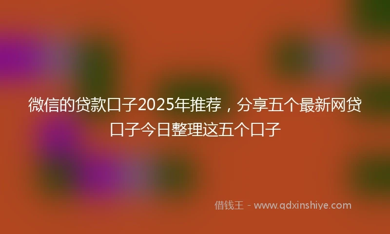微信的贷款口子2025年推荐，分享五个最新网贷口子今日整理这五个口子