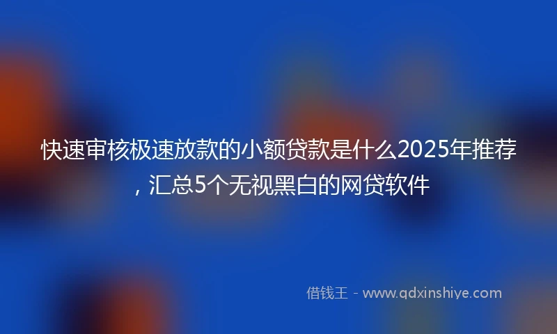 快速审核极速放款的小额贷款是什么2025年推荐，汇总5个无视黑白的网贷软件