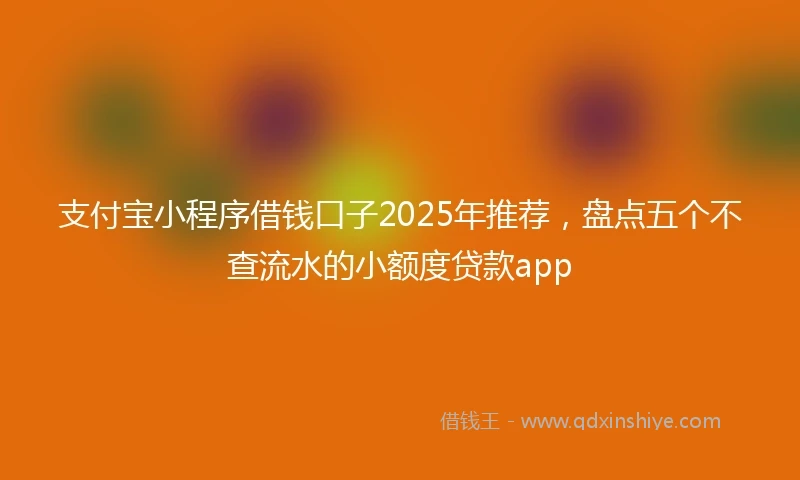 支付宝小程序借钱口子2025年推荐，盘点五个不查流水的小额度贷款app
