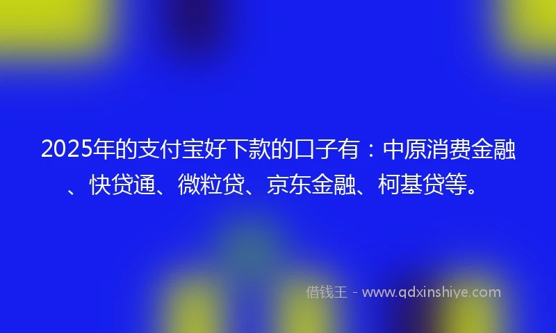 2025年的支付宝好下款的口子有：中原消费金融、快贷通、微粒贷、京东金融、柯基贷等。