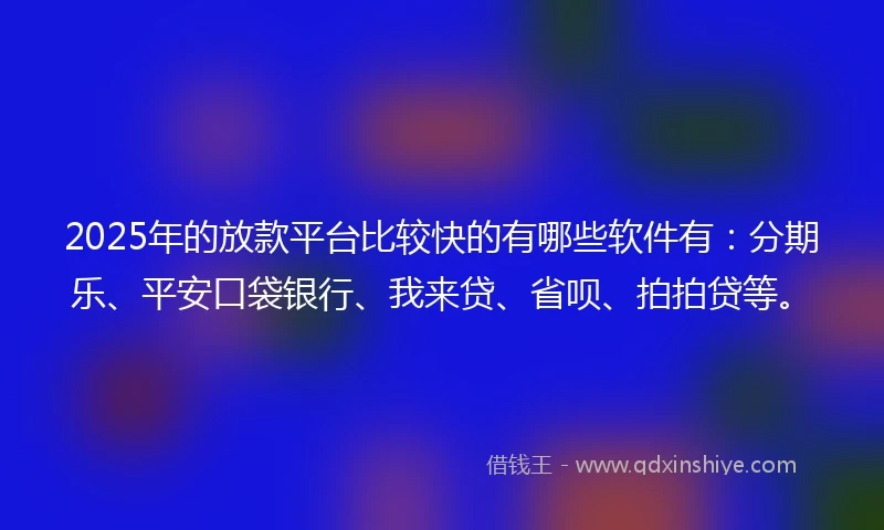 2025年的放款平台比较快的有哪些软件有：分期乐、平安口袋银行、我来贷、省呗、拍拍贷等。