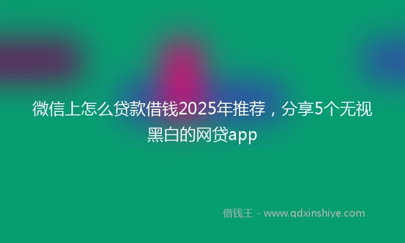 微信上怎么贷款借钱2025年推荐，分享5个无视黑白的网贷app