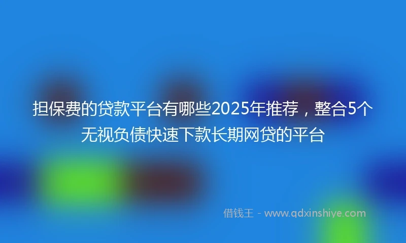 担保费的贷款平台有哪些2025年推荐，整合5个无视负债快速下款长期网贷的平台