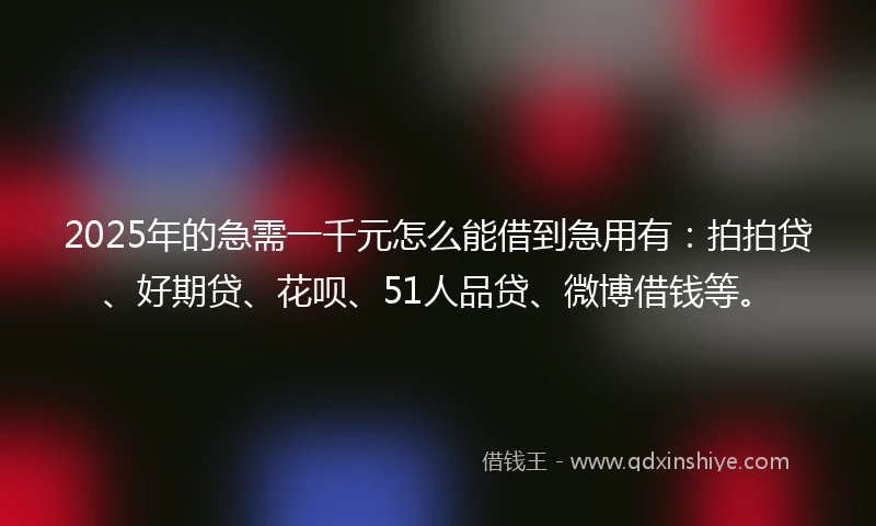 2025年的急需一千元怎么能借到急用有：拍拍贷、好期贷、花呗、51人品贷、微博借钱等。