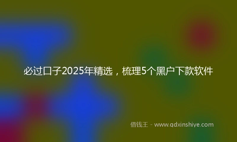 必过口子2025年精选，梳理5个黑户下款软件