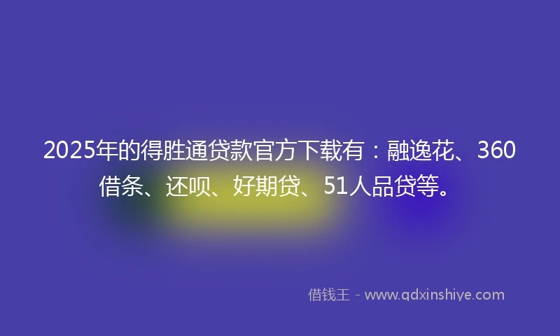 2025年的得胜通贷款官方下载有：融逸花、360借条、还呗、好期贷、51人品贷等。