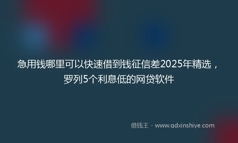 急用钱哪里可以快速借到钱征信差2025年精选，罗列5个利息低的网贷软件