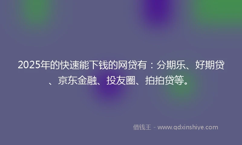 2025年的快速能下钱的网贷有：分期乐、好期贷、京东金融、投友圈、拍拍贷等。