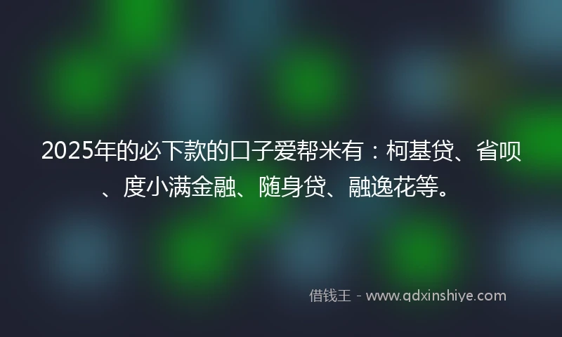 2025年的必下款的口子爱帮米有：柯基贷、省呗、度小满金融、随身贷、融逸花等。