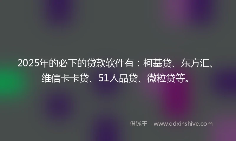 2025年的必下的贷款软件有：柯基贷、东方汇、维信卡卡贷、51人品贷、微粒贷等。