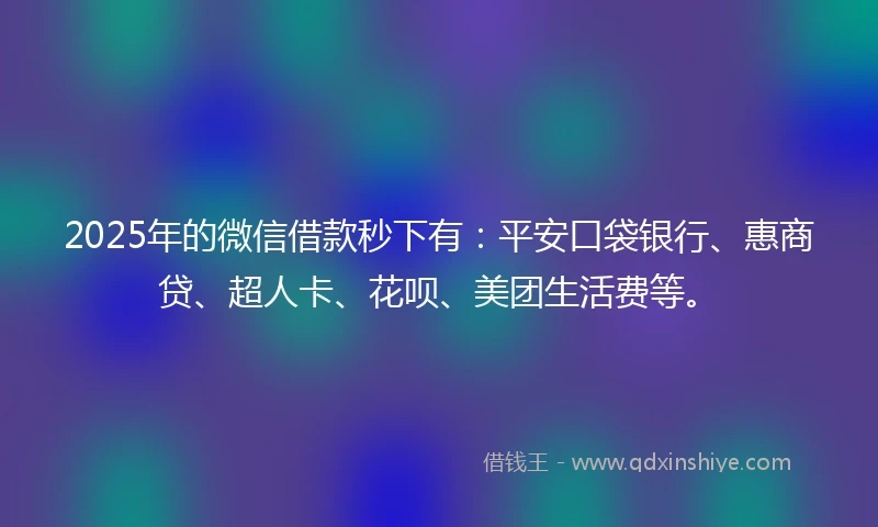 2025年的微信借款秒下有：平安口袋银行、惠商贷、超人卡、花呗、美团生活费等。
