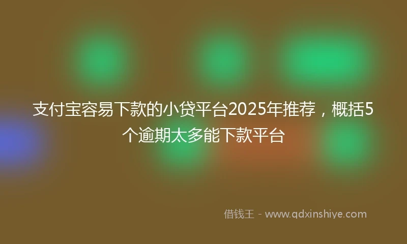 支付宝容易下款的小贷平台2025年推荐，概括5个逾期太多能下款平台