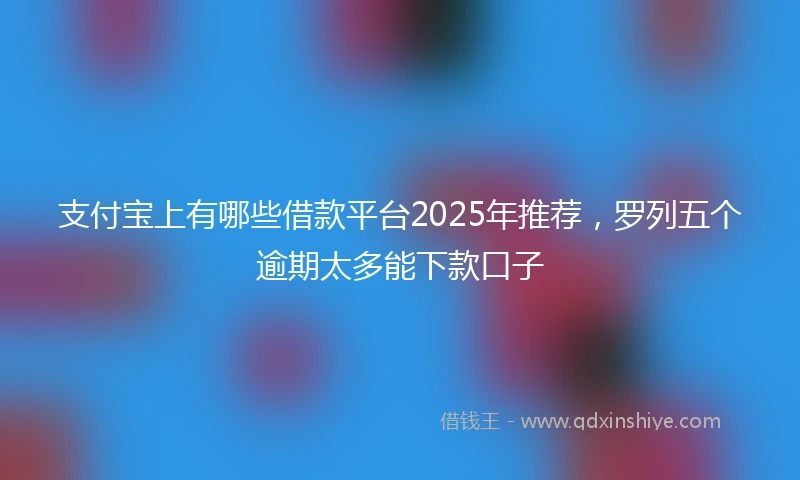支付宝上有哪些借款平台2025年推荐，罗列五个逾期太多能下款口子