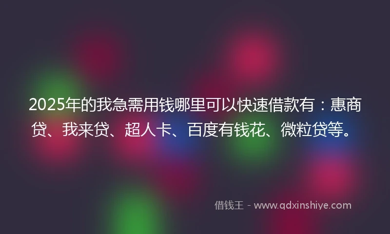 2025年的我急需用钱哪里可以快速借款有：惠商贷、我来贷、超人卡、百度有钱花、微粒贷等。
