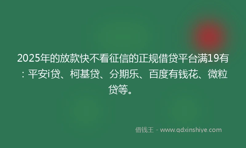 2025年的放款快不看征信的正规借贷平台满19有：平安i贷、柯基贷、分期乐、百度有钱花、微粒贷等。