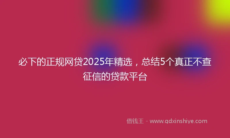 必下的正规网贷2025年精选，总结5个真正不查征信的贷款平台