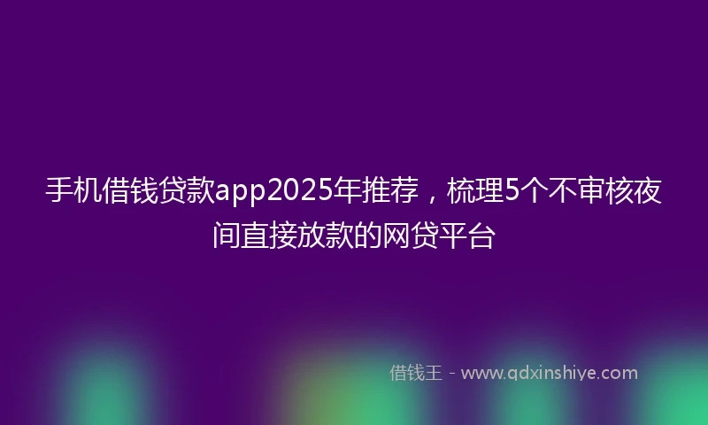 手机借钱贷款app2025年推荐，梳理5个不审核夜间直接放款的网贷平台