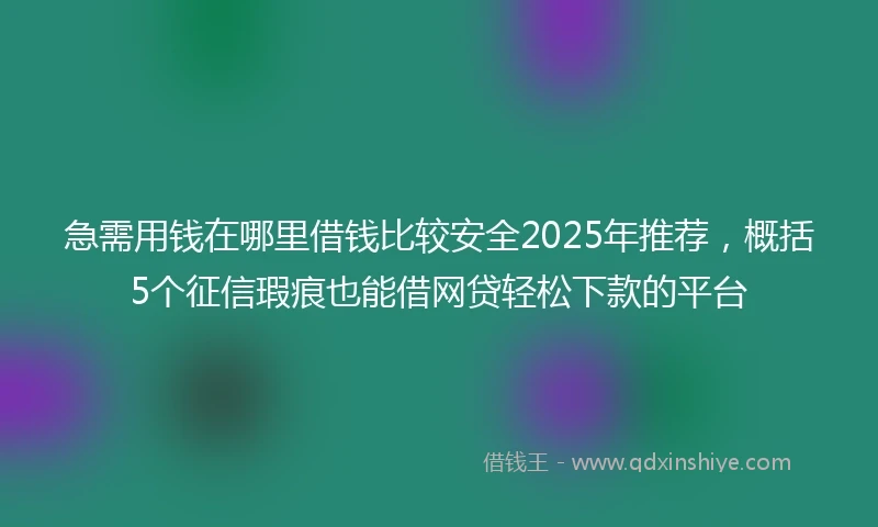 急需用钱在哪里借钱比较安全2025年推荐，概括5个征信瑕疵也能借网贷轻松下款的平台