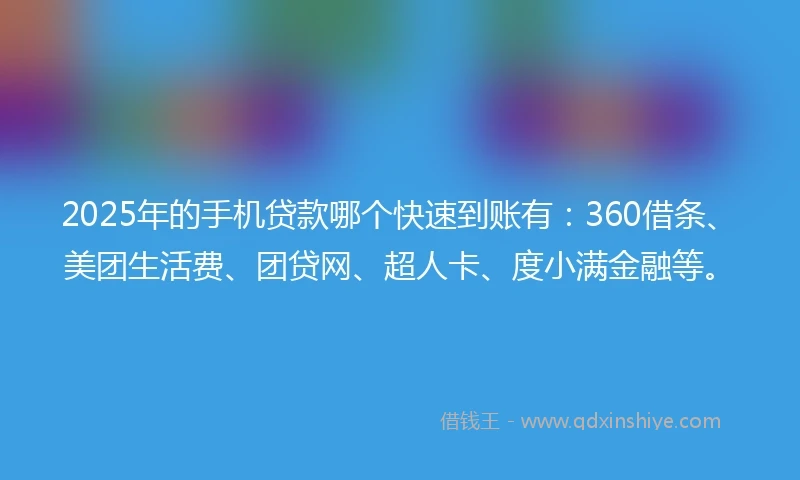 2025年的手机贷款哪个快速到账有：360借条、美团生活费、团贷网、超人卡、度小满金融等。