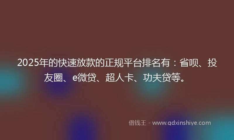 2025年的快速放款的正规平台排名有：省呗、投友圈、e微贷、超人卡、功夫贷等。