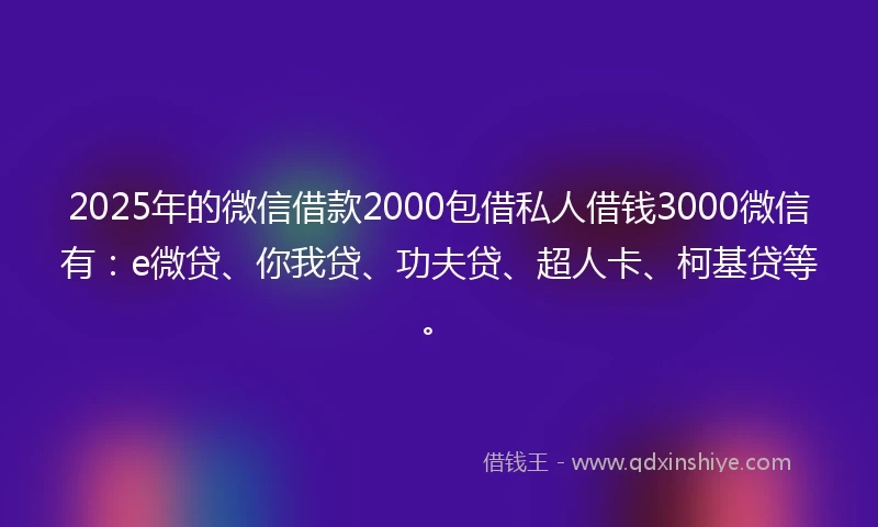 2025年的微信借款2000包借私人借钱3000微信有：e微贷、你我贷、功夫贷、超人卡、柯基贷等。
