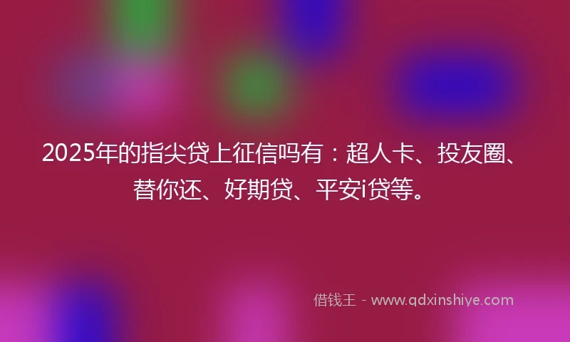 2025年的指尖贷上征信吗有：超人卡、投友圈、替你还、好期贷、平安i贷等。