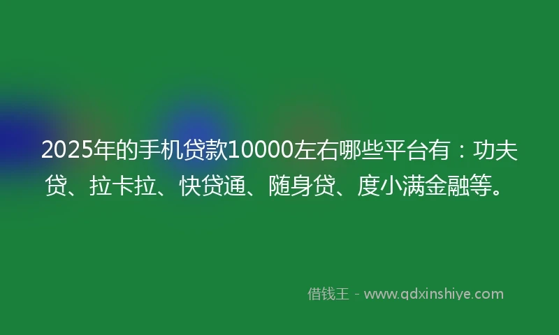 2025年的手机贷款10000左右哪些平台有：功夫贷、拉卡拉、快贷通、随身贷、度小满金融等。