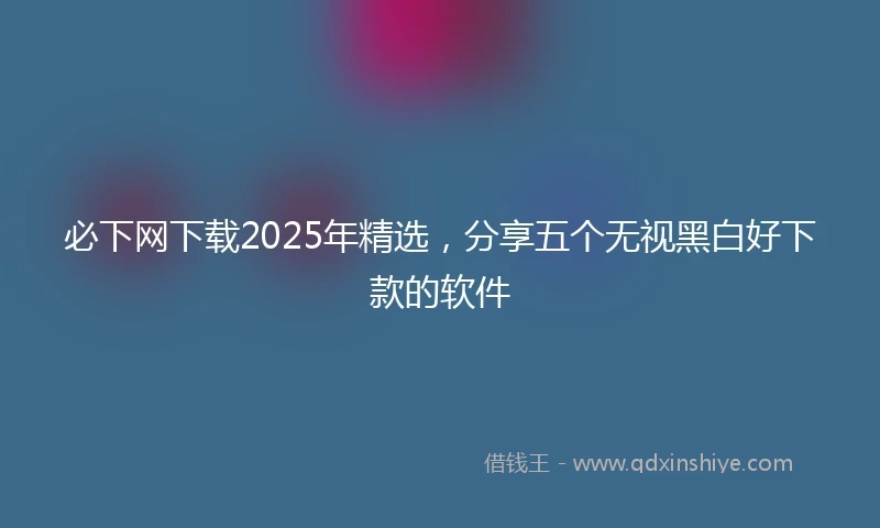 必下网下载2025年精选，分享五个无视黑白好下款的软件