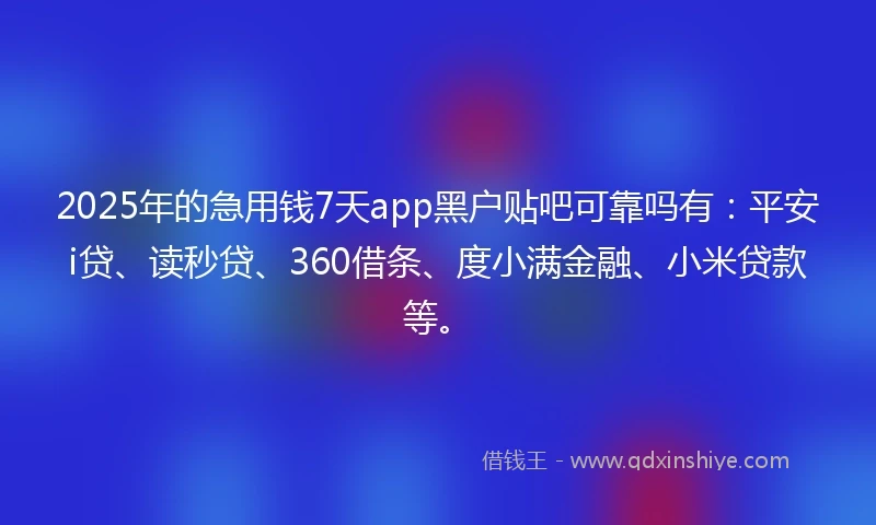 2025年的急用钱7天app黑户贴吧可靠吗有：平安i贷、读秒贷、360借条、度小满金融、小米贷款等。