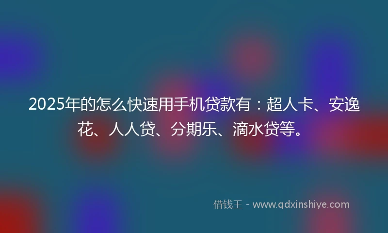 2025年的怎么快速用手机贷款有：超人卡、安逸花、人人贷、分期乐、滴水贷等。